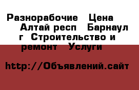 Разнорабочие › Цена ­ 150 - Алтай респ., Барнаул г. Строительство и ремонт » Услуги   